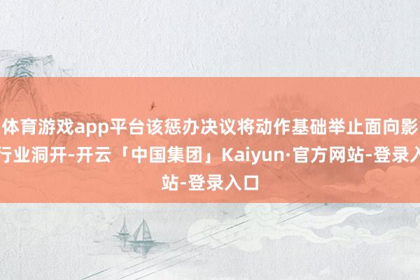 体育游戏app平台该惩办决议将动作基础举止面向影视行业洞开-开云「中国集团」Kaiyun·官方网站-登录入口