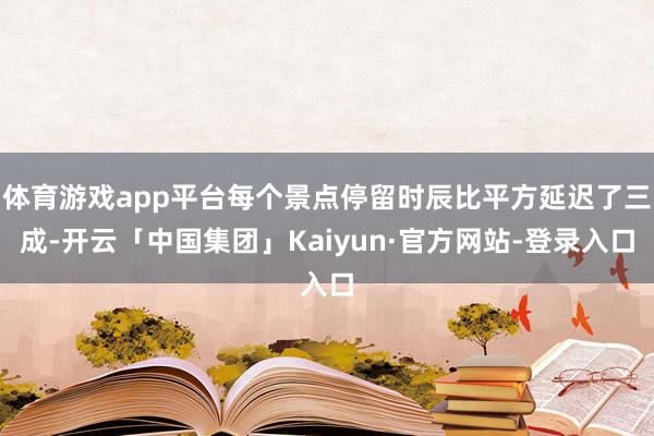 体育游戏app平台每个景点停留时辰比平方延迟了三成-开云「中国集团」Kaiyun·官方网站-登录入口