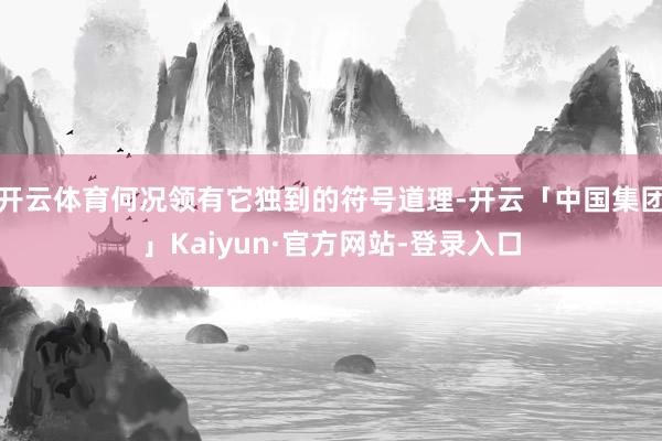 开云体育何况领有它独到的符号道理-开云「中国集团」Kaiyun·官方网站-登录入口