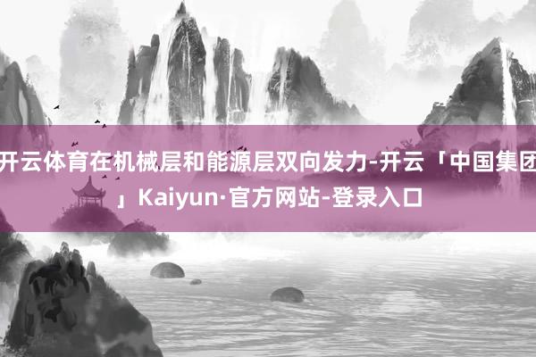 开云体育在机械层和能源层双向发力-开云「中国集团」Kaiyun·官方网站-登录入口