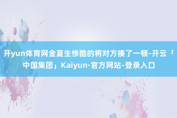 开yun体育网金夏生惨酷的将对方揍了一顿-开云「中国集团」Kaiyun·官方网站-登录入口