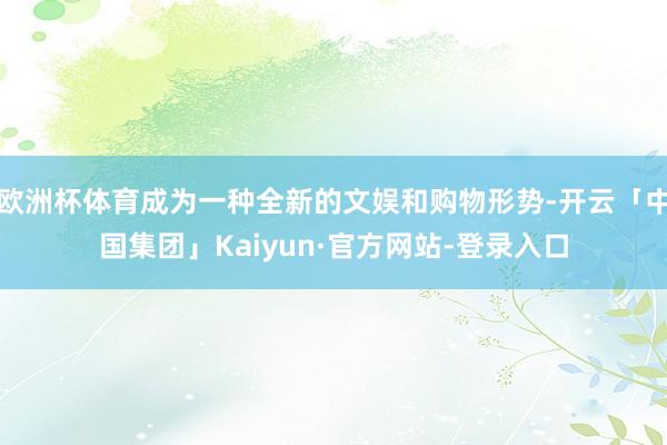 欧洲杯体育成为一种全新的文娱和购物形势-开云「中国集团」Kaiyun·官方网站-登录入口