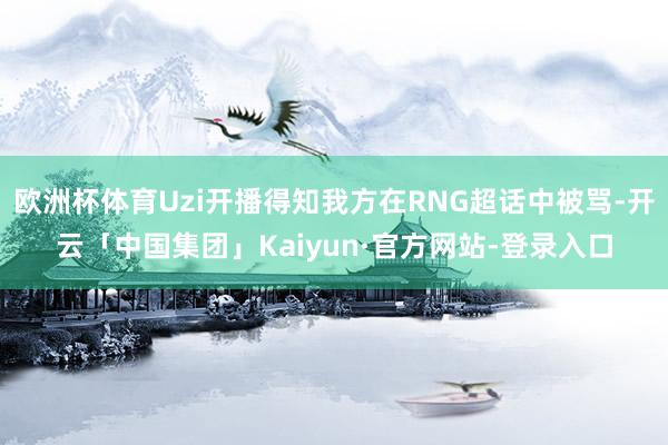 欧洲杯体育Uzi开播得知我方在RNG超话中被骂-开云「中国集团」Kaiyun·官方网站-登录入口