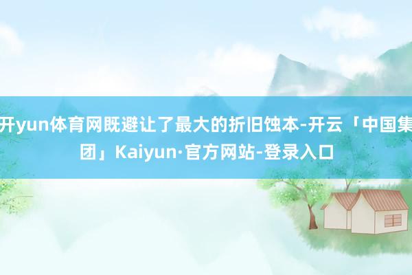开yun体育网既避让了最大的折旧蚀本-开云「中国集团」Kaiyun·官方网站-登录入口