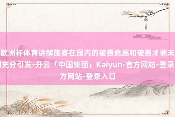 欧洲杯体育讲解旅客在园内的破费意愿和破费才调未得到充分引发-开云「中国集团」Kaiyun·官方网站-登录入口