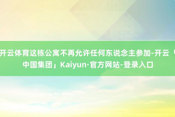 开云体育这栋公寓不再允许任何东说念主参加-开云「中国集团」Kaiyun·官方网站-登录入口