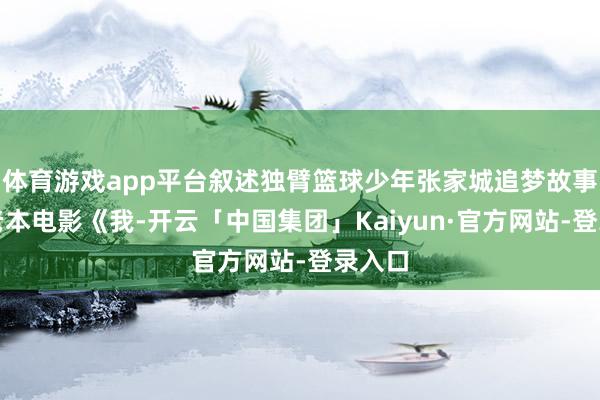 体育游戏app平台叙述独臂篮球少年张家城追梦故事的小老本电影《我-开云「中国集团」Kaiyun·官方网站-登录入口