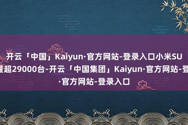 开云「中国」Kaiyun·官方网站-登录入口小米SU7请托量超29000台-开云「中国集团」Kaiyun·官方网站-登录入口