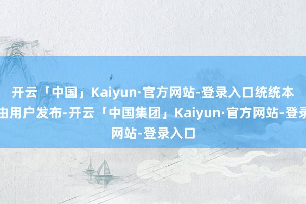 开云「中国」Kaiyun·官方网站-登录入口统统本色均由用户发布-开云「中国集团」Kaiyun·官方网站-登录入口