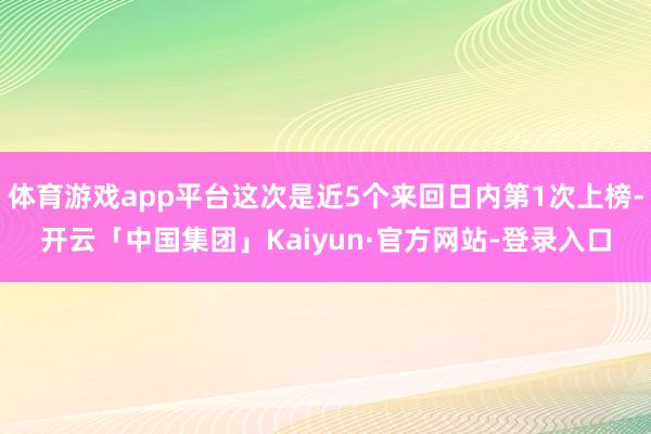 体育游戏app平台这次是近5个来回日内第1次上榜-开云「中国集团」Kaiyun·官方网站-登录入口