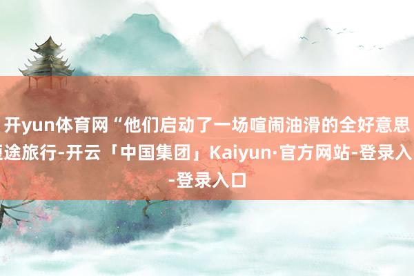 开yun体育网“他们启动了一场喧闹油滑的全好意思短途旅行-开云「中国集团」Kaiyun·官方网站-登录入口