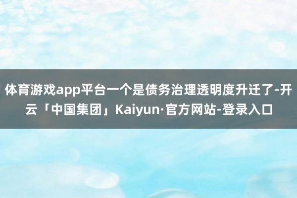 体育游戏app平台一个是债务治理透明度升迁了-开云「中国集团」Kaiyun·官方网站-登录入口
