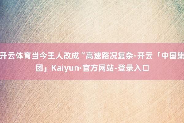 开云体育当今王人改成“高速路况复杂-开云「中国集团」Kaiyun·官方网站-登录入口