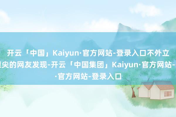 开云「中国」Kaiyun·官方网站-登录入口不外立马就被眼尖的网友发现-开云「中国集团」Kaiyun·官方网站-登录入口
