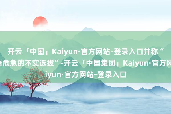 开云「中国」Kaiyun·官方网站-登录入口并称“这是一个极端危急的不实选拔”-开云「中国集团」Kaiyun·官方网站-登录入口