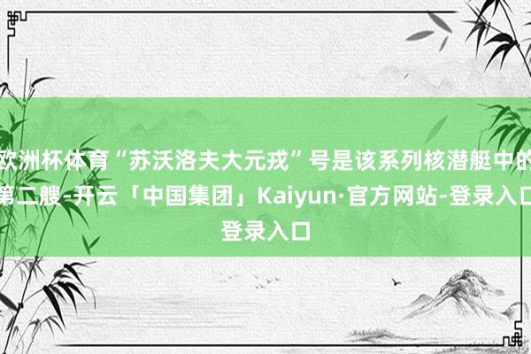 欧洲杯体育“苏沃洛夫大元戎”号是该系列核潜艇中的第二艘-开云「中国集团」Kaiyun·官方网站-登录入口