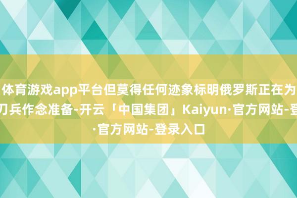 体育游戏app平台但莫得任何迹象标明俄罗斯正在为使用核刀兵作念准备-开云「中国集团」Kaiyun·官方网站-登录入口