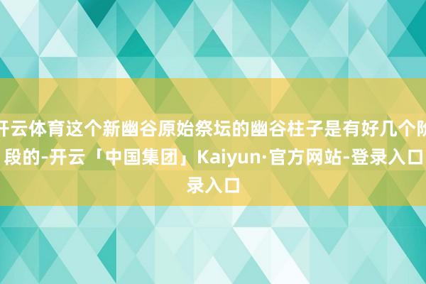 开云体育这个新幽谷原始祭坛的幽谷柱子是有好几个阶段的-开云「中国集团」Kaiyun·官方网站-登录入口