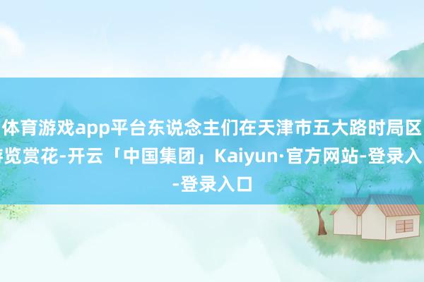 体育游戏app平台东说念主们在天津市五大路时局区游览赏花-开云「中国集团」Kaiyun·官方网站-登录入口