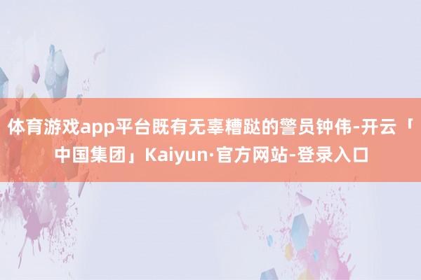 体育游戏app平台既有无辜糟跶的警员钟伟-开云「中国集团」Kaiyun·官方网站-登录入口